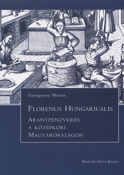 Gyöngyössy Márton: Florenus Hungaricalis - Aranypénzverés a középkori Magyarországon