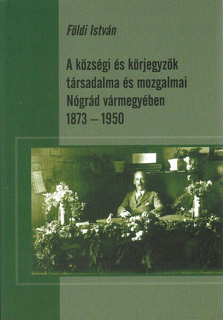 Földi István: A községi és körjegyzők társadalma és mozgalmai Nógrád vármegyében 1873-1950