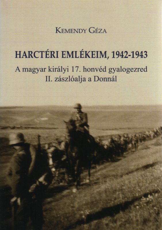 Kemendy Géza: Harctéri emlékeim 1942-1943 - A magyar királyi 17. honvéd gyalogezred II. zászlóalja a Donnál