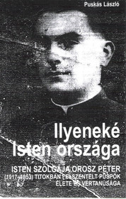 Puskás László: Ilyeneké Isten országa -Isten Szolgája Orosz Péter (1917-1953) titokban felszentelt püspök élete és vértanúsága