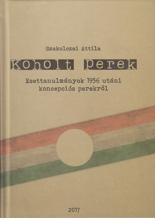 Szakolczai Attila: Koholt perek Esettanulmányok 1956 utáni koncepciós perekről
