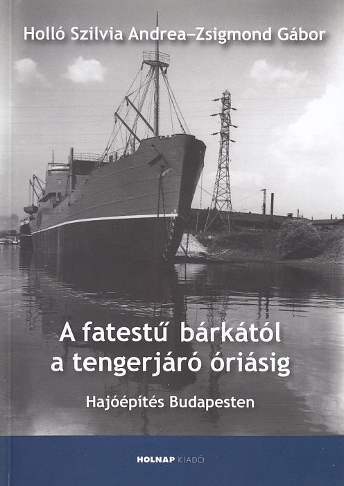 Holló Szilvia Andrea, Zsigmond Gábor: A fatestű bárkától a tengerjáró óriásig Hajóépítés Budapesten