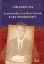 László Herbert Márk: És mit mondanak a dokumentumok a király lemond(at)ásáról? - Végjáték I. Mihály román király körül amerikai, brit és francia dokumentumok tükrében