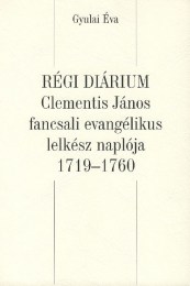 Gyulai Éva: Régi Diárium – Clementis János fancsali evangélikus lelkész naplója, 1719-1760