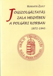Horváth Zsolt: Jogszolgáltatás Zala megyében a polgári korban (1872-1945) - Hivataltörténet és levéltárismertető