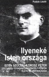 Puskás László: Ilyeneké Isten országa -Isten Szolgája Orosz Péter (1917-1953) titokban felszentelt püspök élete és vértanúsága