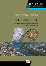 Szalontai Csaba: Szeged születése Megtelepedés a szegedi tájban a város alakulásáig