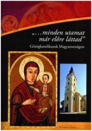 Véghseő Tamás - Terdik Szilveszter: ...minden utamat már előre láttad - Görögkatolikusok Magyarországon