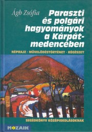 Ágh Zsófia: Paraszti és polgári hagyományok a Kárpát-medencében - Néprajz, művelődéstörténet és régészet - segédkönyv középiskolásoknak